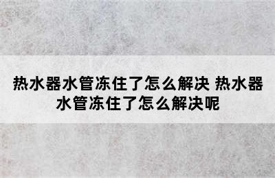 热水器水管冻住了怎么解决 热水器水管冻住了怎么解决呢